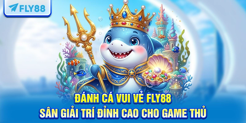 Giới thiệu tổng quan về Đánh cá vui vẻ FLY88